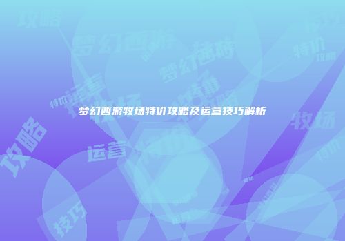 梦幻西游牧场特价攻略及运营技巧解析