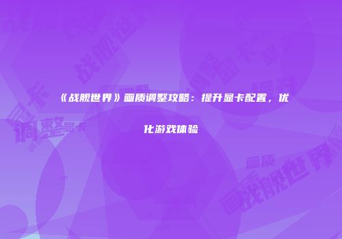 《战舰世界》画质调整攻略：提升显卡配置，优化游戏体验