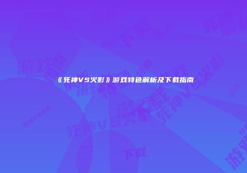 《死神VS火影》游戏特色解析及下载指南