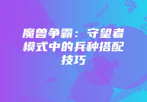 魔兽争霸：守望者模式中的兵种搭配技巧
