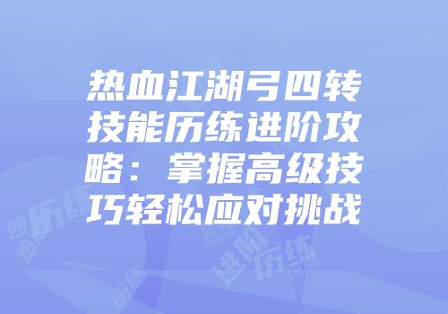 热血江湖弓四转技能历练进阶攻略：掌握高级技巧轻松应对挑战