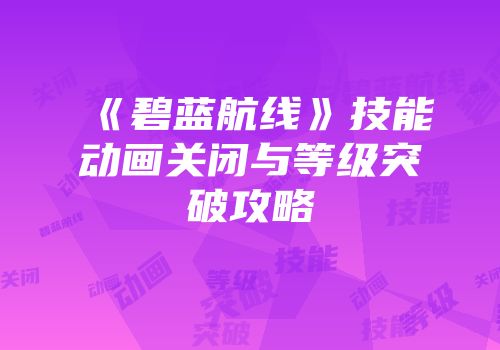 《碧蓝航线》技能动画关闭与等级突破攻略