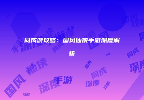 同成游攻略：国风仙侠手游深度解析