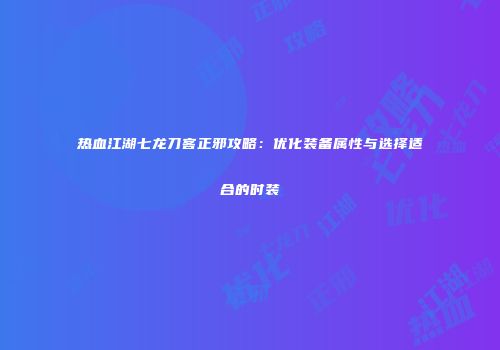 热血江湖七龙刀客正邪攻略：优化装备属性与选择适合的时装