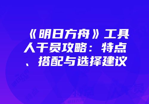 《明日方舟》工具人干员攻略：特点、搭配与选择建议
