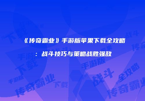 《传奇霸业》手游版苹果下载全攻略:战斗技巧与策略战胜强敌