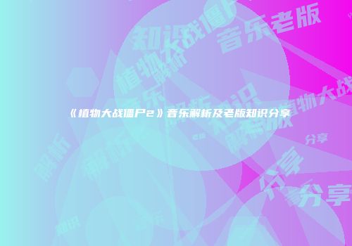 《植物大战僵尸2》音乐解析及老版知识分享