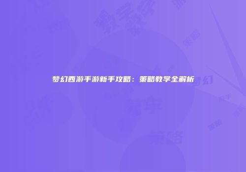 梦幻西游手游新手攻略：策略教学全解析