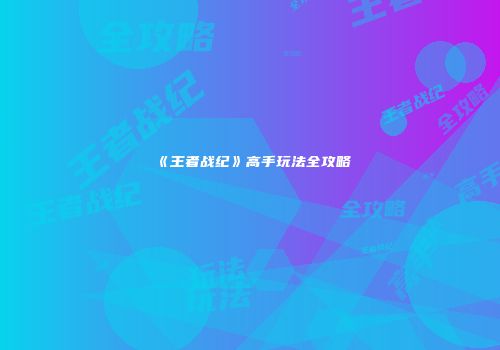 《王者战纪》高手玩法全攻略