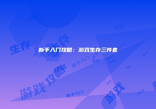 新手入门攻略：游戏生存三件套