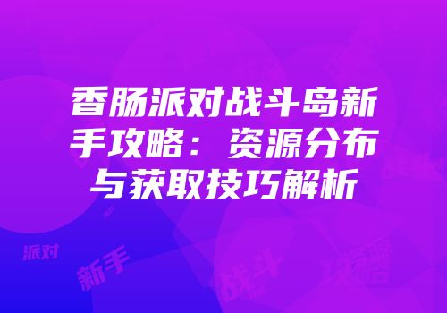 香肠派对战斗岛新手攻略：资源分布与获取技巧解析