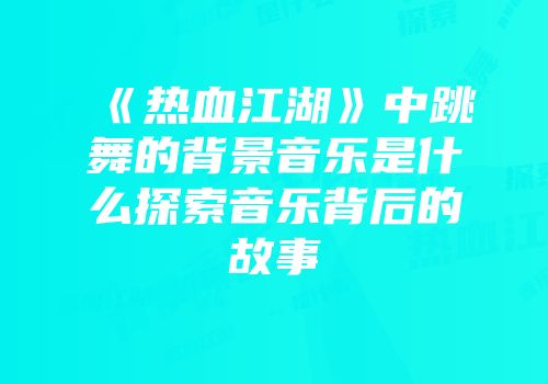 《热血江湖》中跳舞的背景音乐是什么探索音乐背后的故事