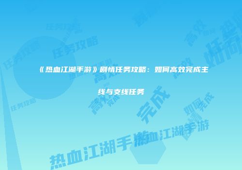 《热血江湖手游》剧情任务攻略：如何高效完成主线与支线任务