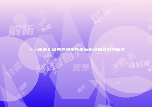 《三国杀》诸葛亮观星技能解析及角色势力探讨