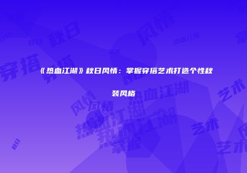 《热血江湖》秋日风情：掌握穿搭艺术打造个性秋装风格