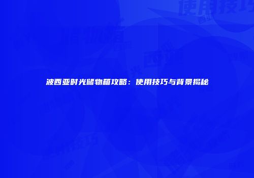 波西亚时光储物箱攻略：使用技巧与背景揭秘