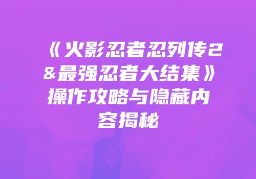 《火影忍者忍列传2&最强忍者大结集》操作攻略与隐藏内容揭秘