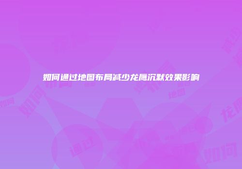 如何通过地图布局减少龙鹰沉默效果影响