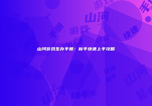 山河游戏生存手册：新手快速上手攻略