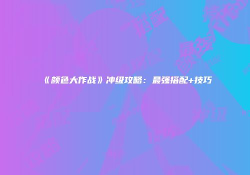 《颜色大作战》冲级攻略：最强搭配+技巧