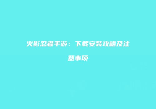火影忍者手游：下载安装攻略及注意事项
