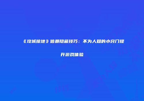 《攻城掠地》倍暴隐藏技巧:不为人知的小窍门提升游戏体验