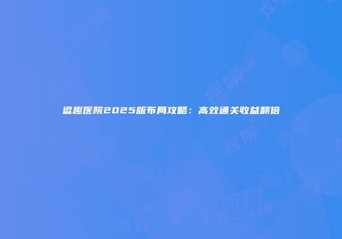 逗趣医院2025版布局攻略：高效通关收益翻倍