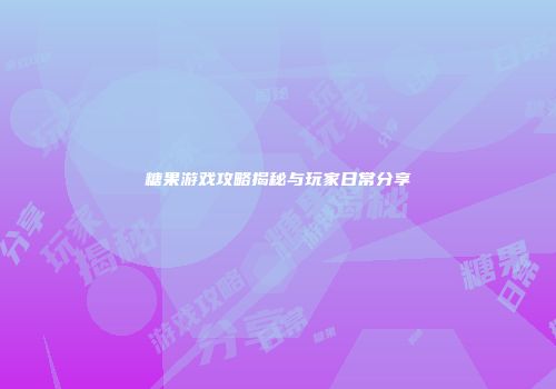 糖果游戏攻略揭秘与玩家日常分享