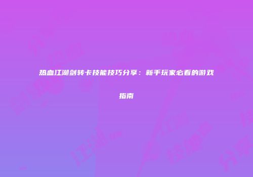 热血江湖剑转卡技能技巧分享：新手玩家必看的游戏指南