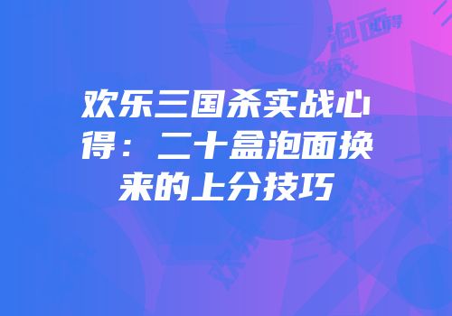 欢乐三国杀实战心得：二十盒泡面换来的上分技巧