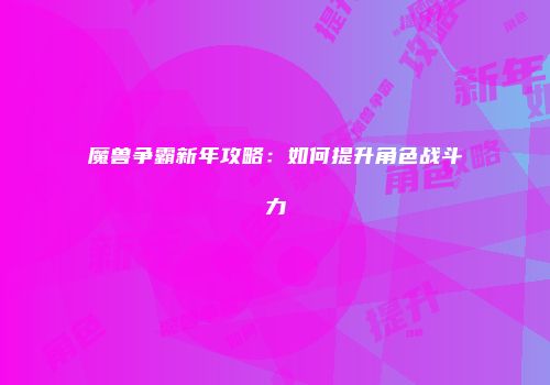 魔兽争霸新年攻略：如何提升角色战斗力