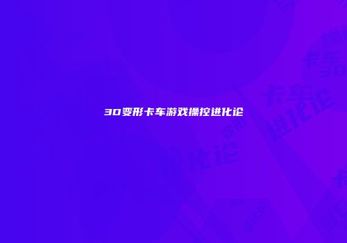 3D变形卡车游戏操控进化论