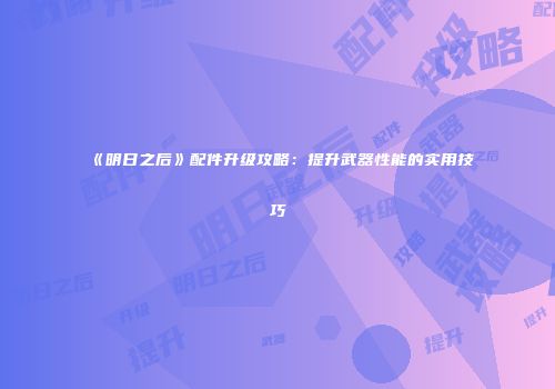 《明日之后》配件升级攻略：提升武器性能的实用技巧