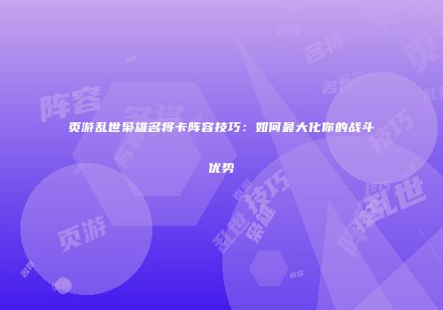页游乱世枭雄名将卡阵容技巧:如何最大化你的战斗优势