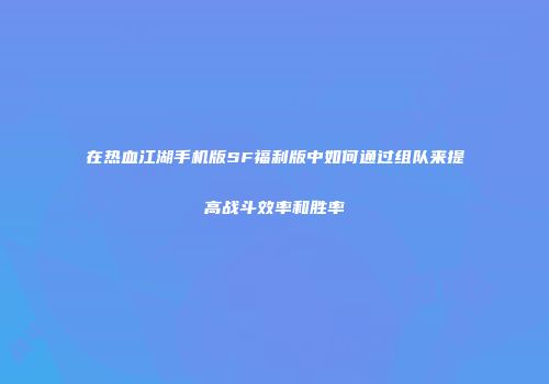 在热血江湖手机版SF福利版中如何通过组队来提高战斗效率和胜率