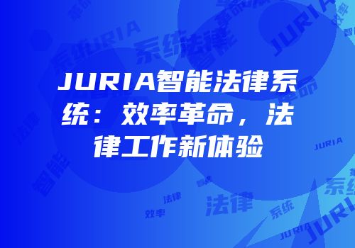 JURIA智能法律系统：效率革命，法律工作新体验