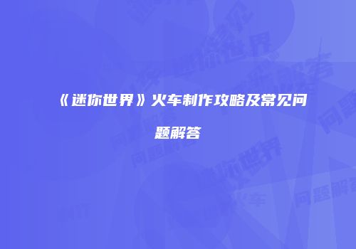 《迷你世界》火车制作攻略及常见问题解答