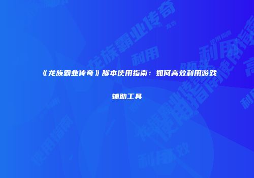 《龙族霸业传奇》脚本使用指南:如何高效利用游戏辅助工具