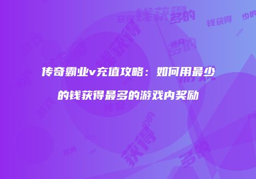 传奇霸业v充值攻略：如何用最少的钱获得最多的游戏内奖励
