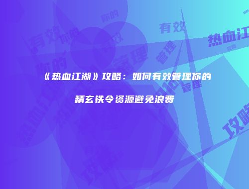《热血江湖》攻略：如何有效管理你的精玄铁令资源避免浪费
