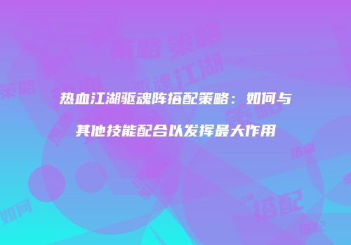 热血江湖驱魂阵搭配策略：如何与其他技能配合以发挥最大作用