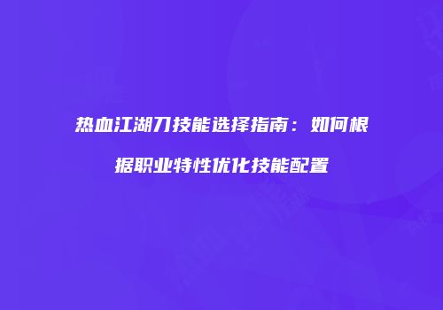 热血江湖刀技能选择指南：如何根据职业特性优化技能配置