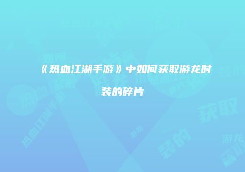 《热血江湖手游》中如何获取游龙时装的碎片
