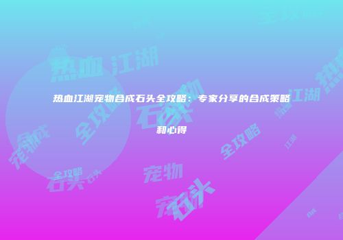 热血江湖宠物合成石头全攻略：专家分享的合成策略和心得