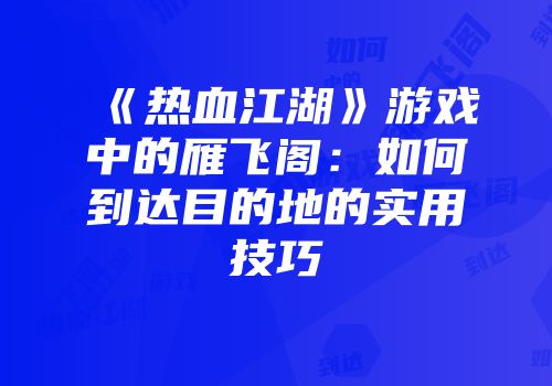 《热血江湖》游戏中的雁飞阁：如何到达目的地的实用技巧
