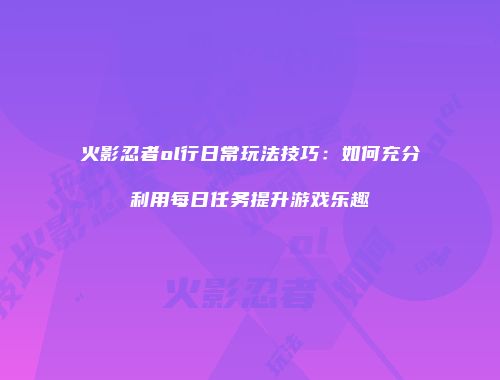 火影忍者ol行日常玩法技巧：如何充分利用每日任务提升游戏乐趣