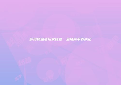 游贝捕鱼老玩家秘籍：渔场高手养成记