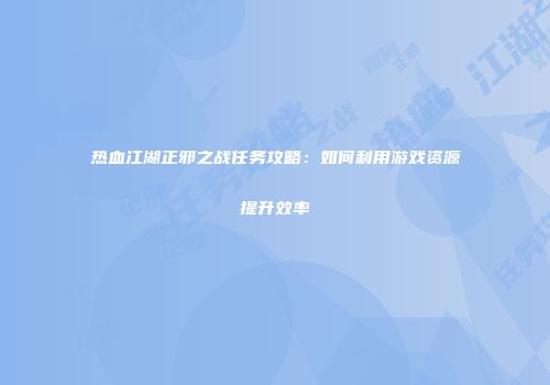 热血江湖正邪之战任务攻略：如何利用游戏资源提升效率
