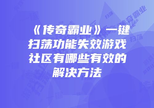 《传奇霸业》一键扫荡功能失效游戏社区有哪些有效的解决方法