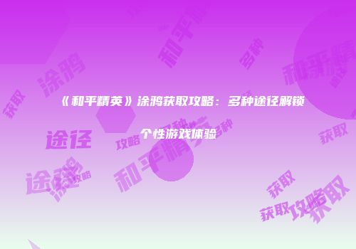 《和平精英》涂鸦获取攻略：多种途径解锁个性游戏体验
